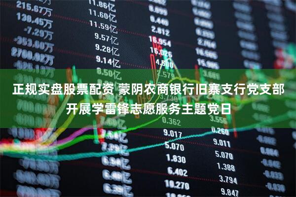正规实盘股票配资 蒙阴农商银行旧寨支行党支部开展学雷锋志愿服务主题党日
