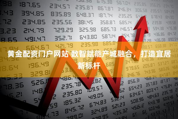 黄金配资门户网站 数智赋能产城融合，打造宜居新标杆