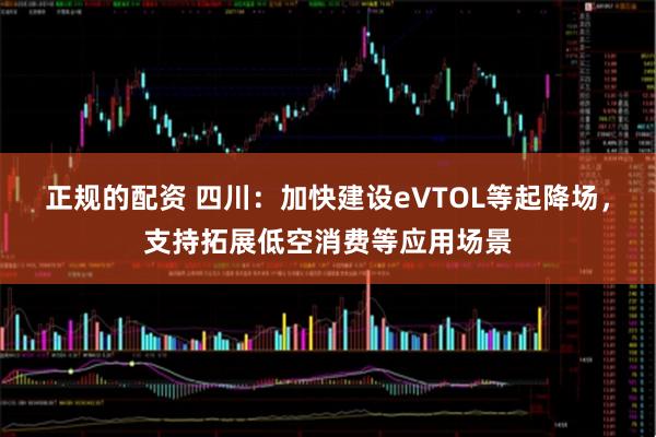 正规的配资 四川：加快建设eVTOL等起降场，支持拓展低空消费等应用场景