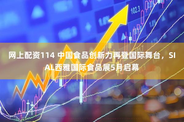 网上配资114 中国食品创新力再登国际舞台，SIAL西雅国际食品展5月启幕