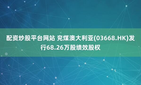 配资炒股平台网站 兖煤澳大利亚(03668.HK)发行68.26万股绩效股权