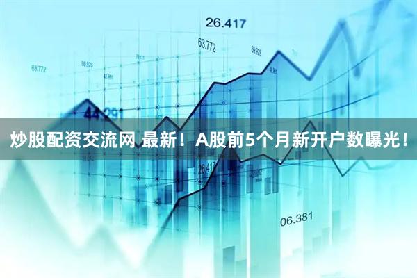 炒股配资交流网 最新！A股前5个月新开户数曝光！
