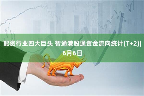 配资行业四大巨头 智通港股通资金流向统计(T+2)|6月6日