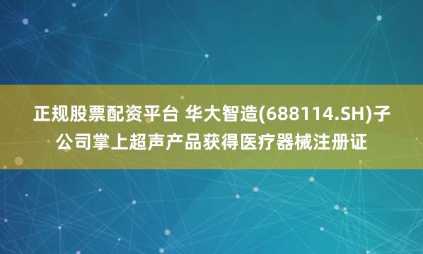 正规股票配资平台 华大智造(688114.SH)子公司掌上超声产品获得医疗器械注册证