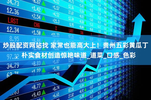 炒股配资网站找 家常也能高大上！贵州五彩黄瓜丁，朴实食材创造惊艳味道_道菜_口感_色彩