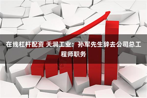 在线杠杆配资 天润工业：孙军先生辞去公司总工程师职务