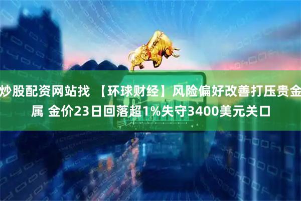 炒股配资网站找 【环球财经】风险偏好改善打压贵金属 金价23日回落超1%失守3400美元关口
