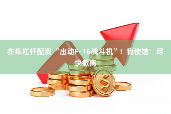 在线杠杆配资 “出动F-16战斗机”！我使馆：尽快撤离