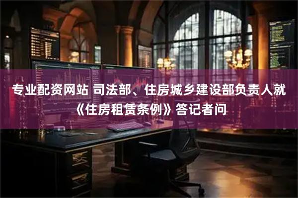 专业配资网站 司法部、住房城乡建设部负责人就《住房租赁条例》答记者问