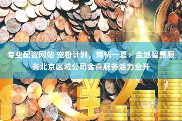 专业配资网站 宠粉计划，燃情一夏：金地智慧服务北京区域公司金喜服务活力全开