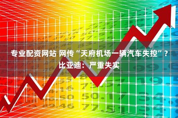 专业配资网站 网传“天府机场一辆汽车失控”？比亚迪：严重失实