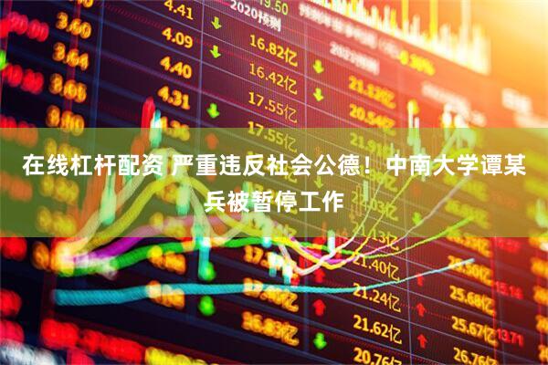 在线杠杆配资 严重违反社会公德！中南大学谭某兵被暂停工作