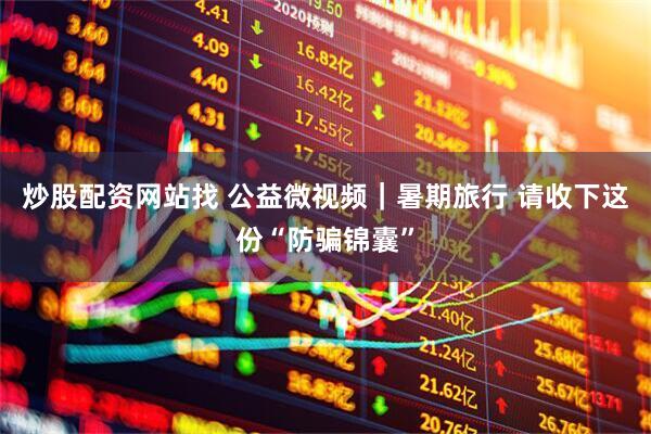 炒股配资网站找 公益微视频｜暑期旅行 请收下这份“防骗锦囊”