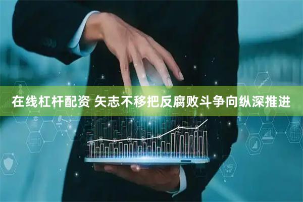 在线杠杆配资 矢志不移把反腐败斗争向纵深推进
