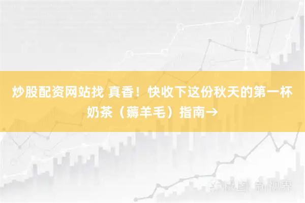 炒股配资网站找 真香！快收下这份秋天的第一杯奶茶（薅羊毛）指南→