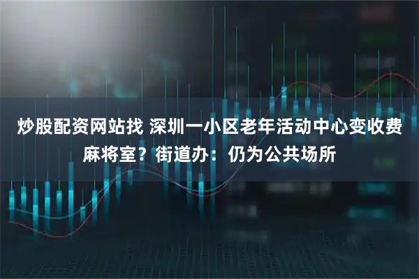 炒股配资网站找 深圳一小区老年活动中心变收费麻将室？街道办：仍为公共场所