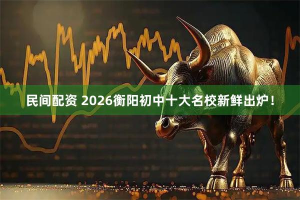 民间配资 2026衡阳初中十大名校新鲜出炉！