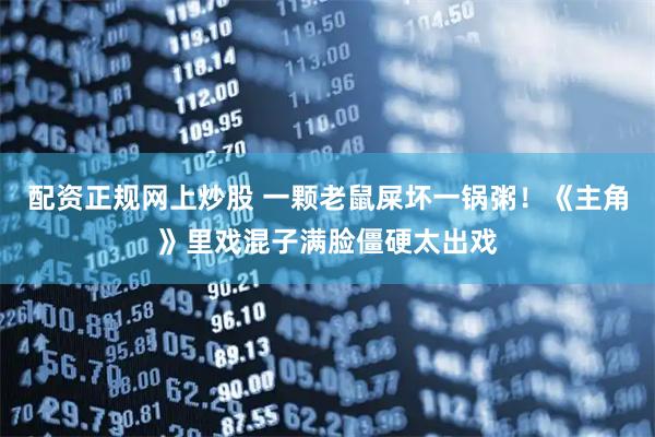 配资正规网上炒股 一颗老鼠屎坏一锅粥！《主角》里戏混子满脸僵硬太出戏