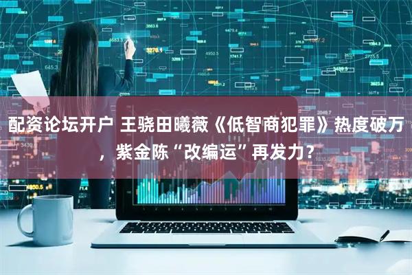 配资论坛开户 王骁田曦薇《低智商犯罪》热度破万，紫金陈“改编运”再发力？