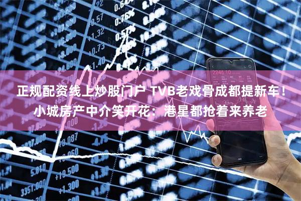 正规配资线上炒股门户 TVB老戏骨成都提新车！小城房产中介笑开花：港星都抢着来养老
