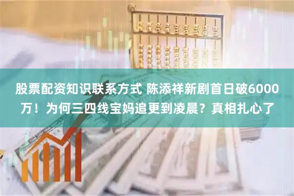 股票配资知识联系方式 陈添祥新剧首日破6000万！为何三四线宝妈追更到凌晨？真相扎心了