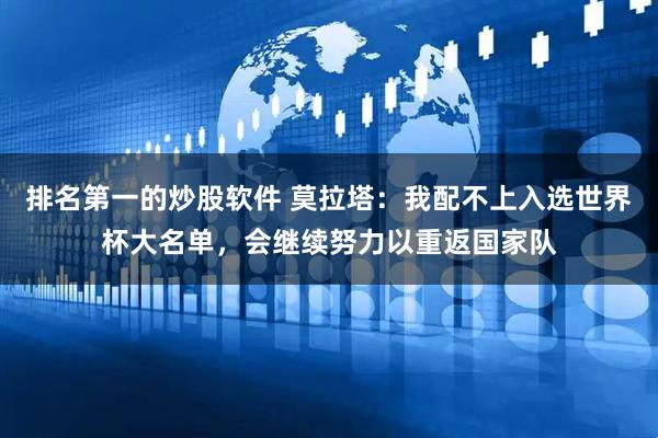排名第一的炒股软件 莫拉塔：我配不上入选世界杯大名单，会继续努力以重返国家队