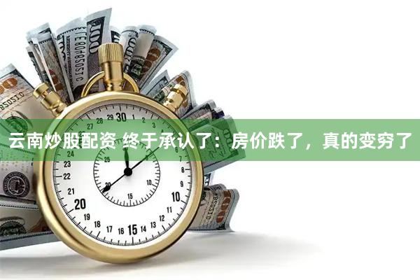 云南炒股配资 终于承认了：房价跌了，真的变穷了
