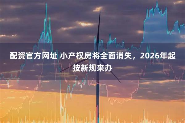 配资官方网址 小产权房将全面消失，2026年起按新规来办