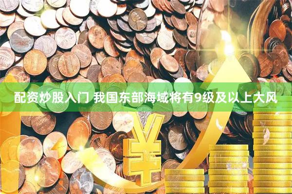 配资炒股入门 我国东部海域将有9级及以上大风
