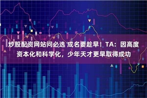 炒股配资网站问必选 成名要趁早！TA：因高度资本化和科学化，少年天才更早取得成功