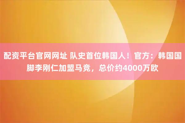 配资平台官网网址 队史首位韩国人！官方：韩国国脚李刚仁加盟马竞，总价约4000万欧