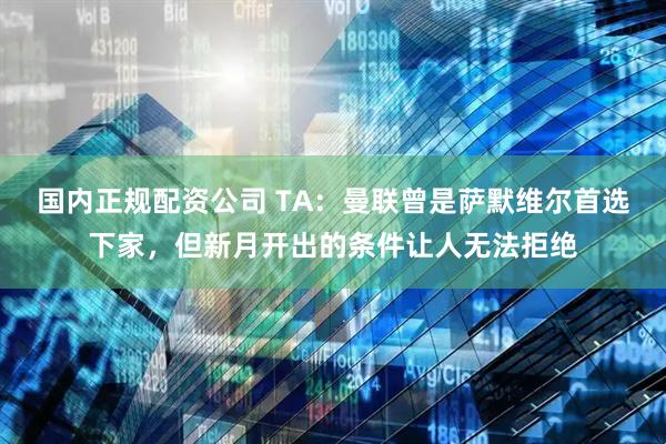 国内正规配资公司 TA：曼联曾是萨默维尔首选下家，但新月开出的条件让人无法拒绝