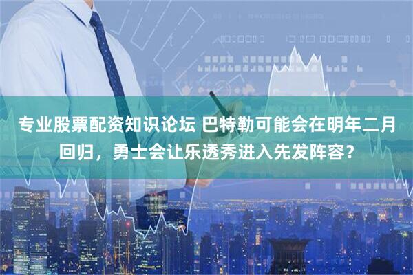 专业股票配资知识论坛 巴特勒可能会在明年二月回归，勇士会让乐透秀进入先发阵容？