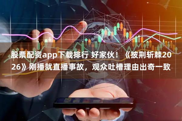 股票配资app下载排行 好家伙！《披荆斩棘2026》刚播就直播事故，观众吐槽理由出奇一致
