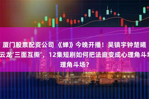 厦门股票配资公司 《蝉》今晚开播！吴镇宇钟楚曦郑云龙‘三面互撕’，12集短剧如何把法庭变成心理角斗场？