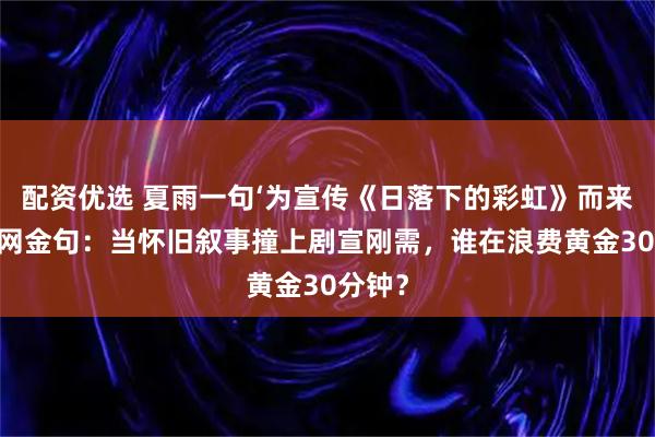 配资优选 夏雨一句‘为宣传《日落下的彩虹》而来’成全网金句：当怀旧叙事撞上剧宣刚需，谁在浪费黄金30分钟？