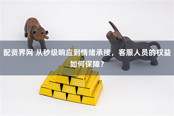 配资界网 从秒级响应到情绪承接，客服人员的权益如何保障？