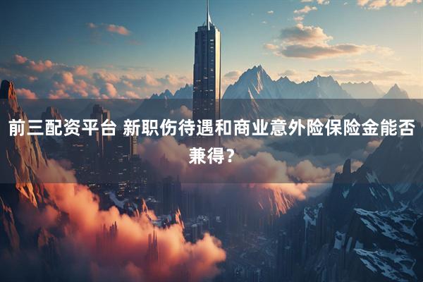 前三配资平台 新职伤待遇和商业意外险保险金能否兼得？