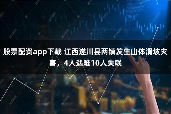 股票配资app下载 江西遂川县两镇发生山体滑坡灾害，4人遇难10人失联