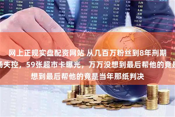 网上正规实盘配资网站 从几百万粉丝到8年刑期！铁头退庭当场失控，59张超市卡曝光，万万没想到最后帮他的竟是当年那纸判决