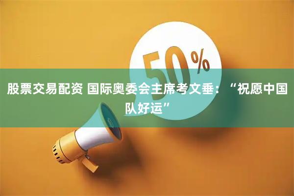 股票交易配资 国际奥委会主席考文垂：“祝愿中国队好运”