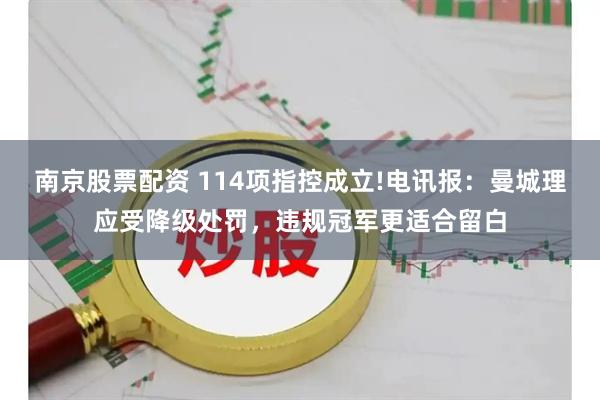 南京股票配资 114项指控成立!电讯报：曼城理应受降级处罚，违规冠军更适合留白
