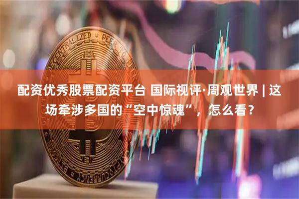 配资优秀股票配资平台 国际视评·周观世界 | 这场牵涉多国的“空中惊魂”，怎么看？