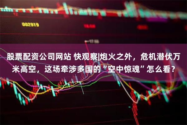 股票配资公司网站 快观察|炮火之外，危机潜伏万米高空，这场牵涉多国的“空中惊魂”怎么看？